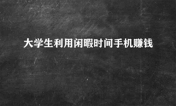 大学生利用闲暇时间手机赚钱