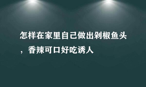怎样在家里自己做出剁椒鱼头，香辣可口好吃诱人
