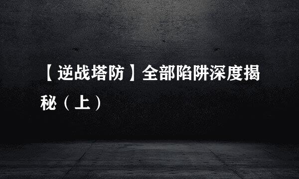 【逆战塔防】全部陷阱深度揭秘（上）