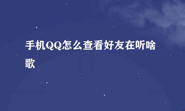 手机QQ怎么查看好友在听啥歌