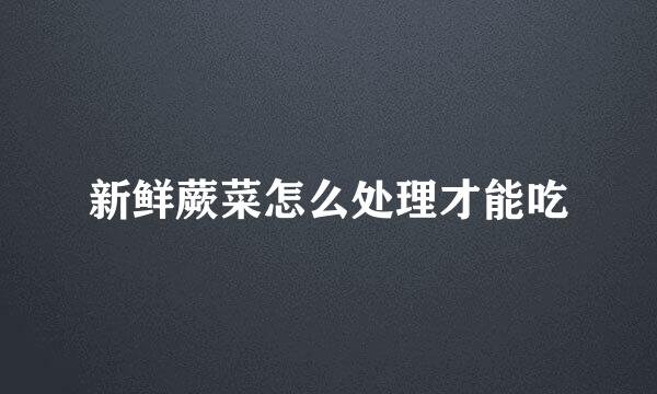 新鲜蕨菜怎么处理才能吃