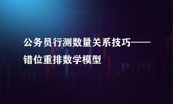 公务员行测数量关系技巧——错位重排数学模型