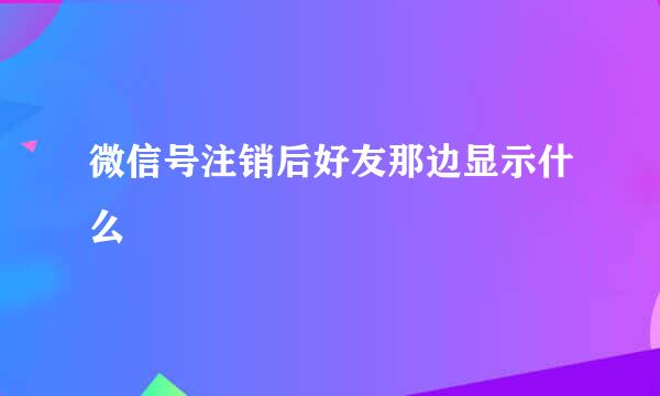 微信号注销后好友那边显示什么