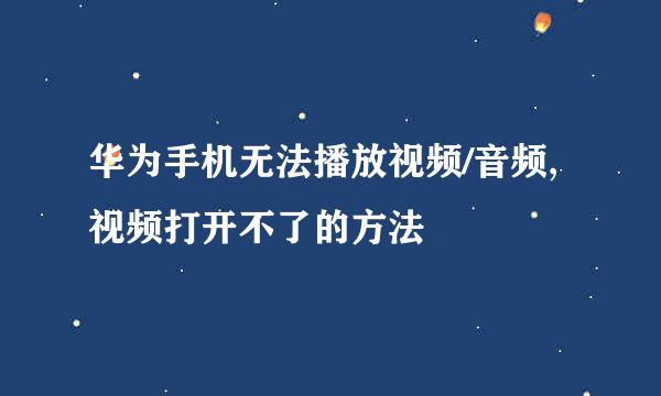华为手机无法播放视频/音频,视频打开不了的方法