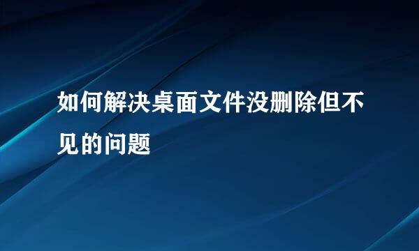 如何解决桌面文件没删除但不见的问题