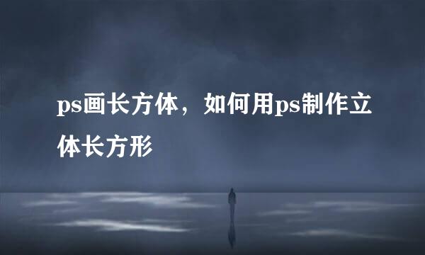 ps画长方体，如何用ps制作立体长方形
