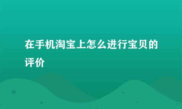 在手机淘宝上怎么进行宝贝的评价