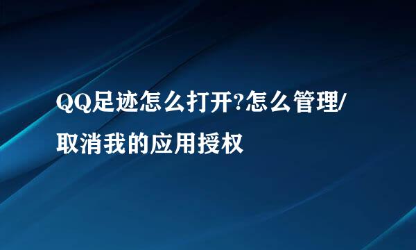 QQ足迹怎么打开?怎么管理/取消我的应用授权