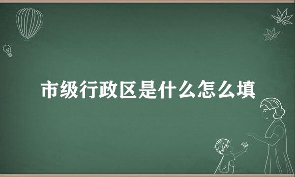 市级行政区是什么怎么填