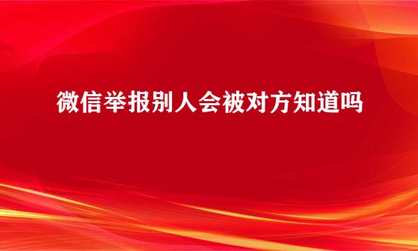 微信举报别人会被对方知道吗