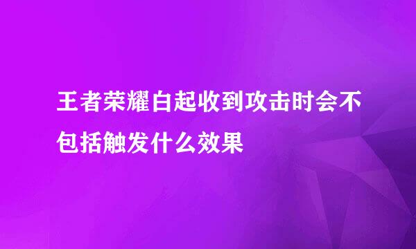 王者荣耀白起收到攻击时会不包括触发什么效果