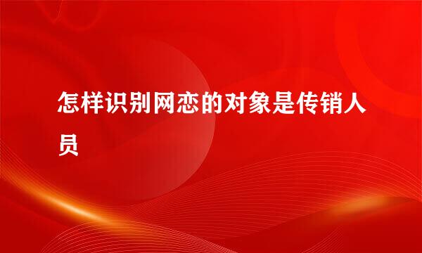 怎样识别网恋的对象是传销人员
