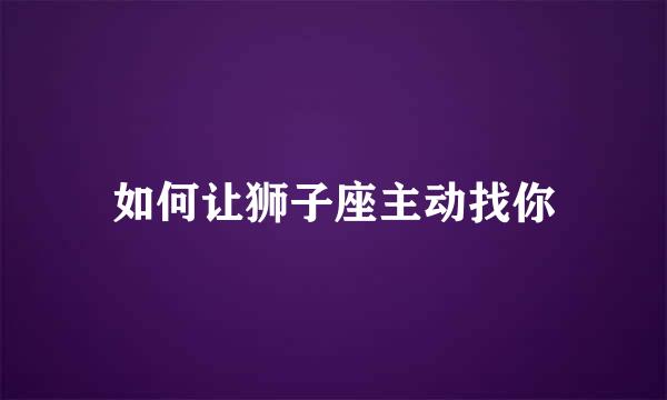 如何让狮子座主动找你