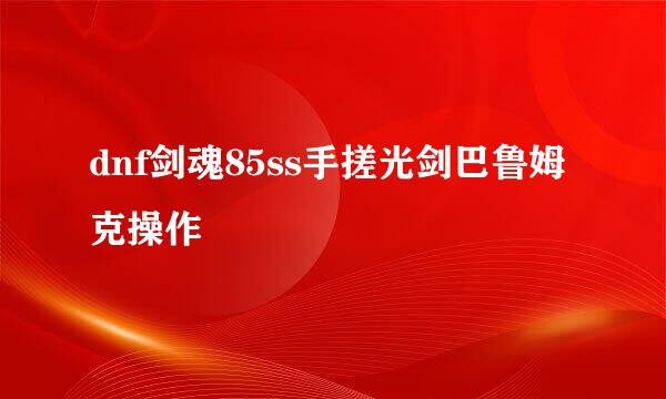 dnf剑魂85ss手搓光剑巴鲁姆克操作