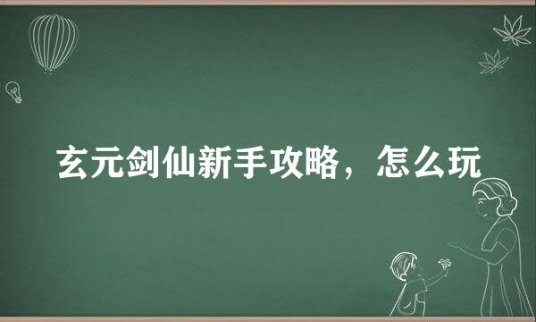玄元剑仙新手攻略，怎么玩