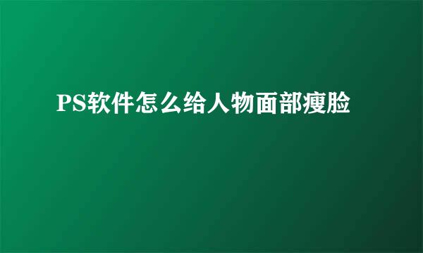 PS软件怎么给人物面部瘦脸