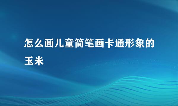 怎么画儿童简笔画卡通形象的玉米