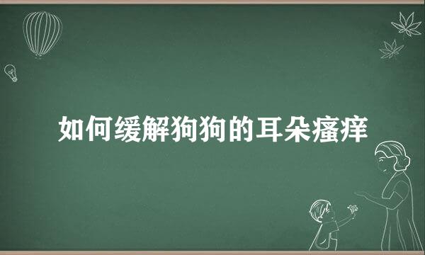 如何缓解狗狗的耳朵瘙痒