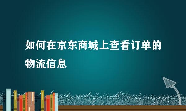 如何在京东商城上查看订单的物流信息