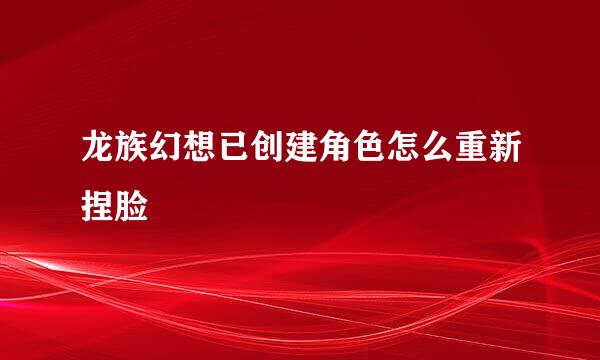 龙族幻想已创建角色怎么重新捏脸