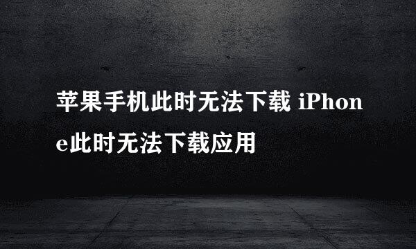 苹果手机此时无法下载 iPhone此时无法下载应用