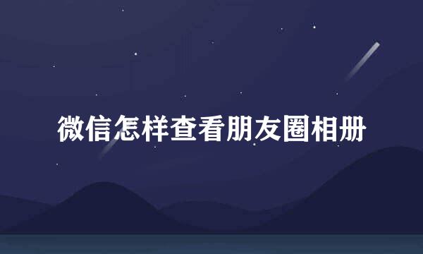 微信怎样查看朋友圈相册