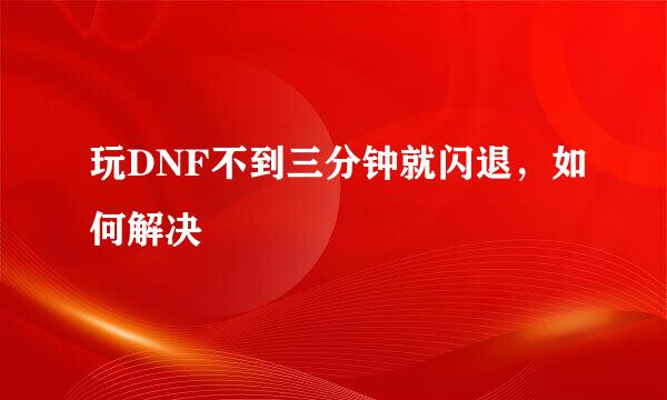 玩DNF不到三分钟就闪退,如何解决