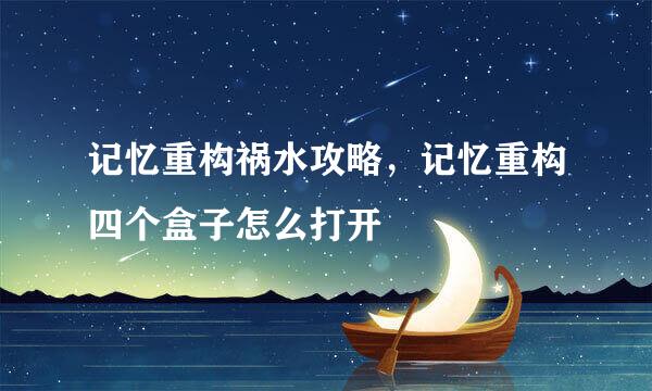 记忆重构祸水攻略,记忆重构四个盒子怎么打开