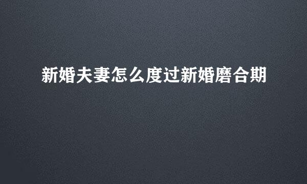 新婚夫妻怎么度过新婚磨合期