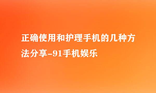 正确使用和护理手机的几种方法分享-91手机娱乐