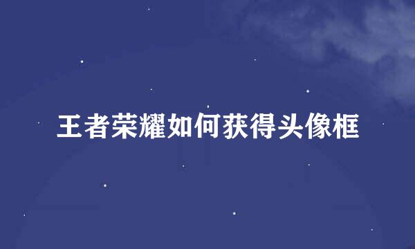 王者荣耀如何获得头像框