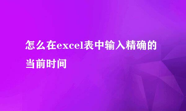 怎么在excel表中输入精确的当前时间