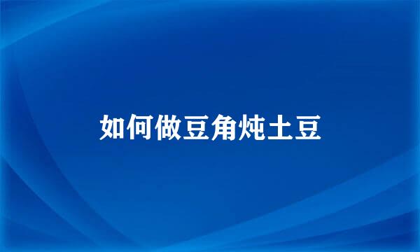 如何做豆角炖土豆