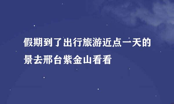 假期到了出行旅游近点一天的景去邢台紫金山看看