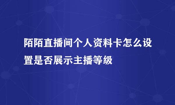陌陌直播间个人资料卡怎么设置是否展示主播等级