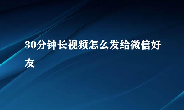 30分钟长视频怎么发给微信好友