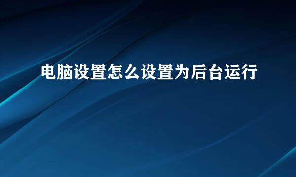 电脑设置怎么设置为后台运行