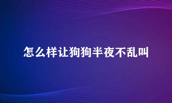 怎么样让狗狗半夜不乱叫