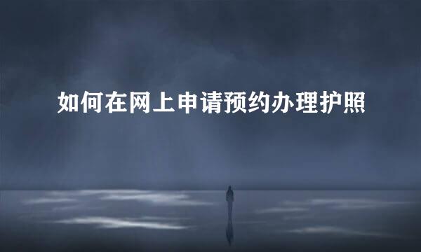如何在网上申请预约办理护照