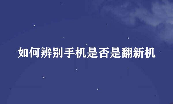如何辨别手机是否是翻新机