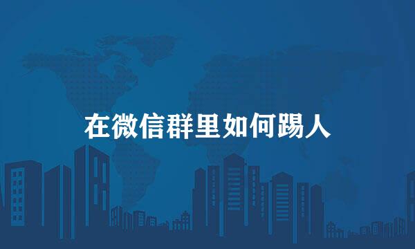 在微信群里如何踢人