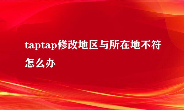 taptap修改地区与所在地不符怎么办