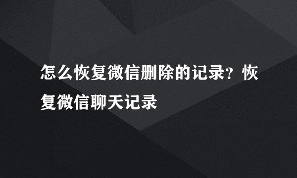 怎么恢复微信删除的记录?恢复微信聊天记录