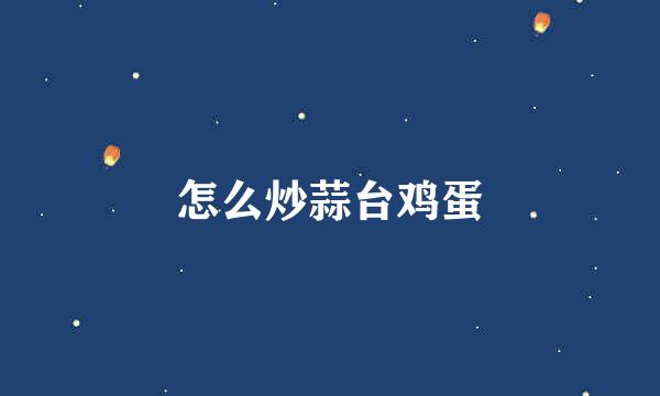 怎么炒蒜台鸡蛋