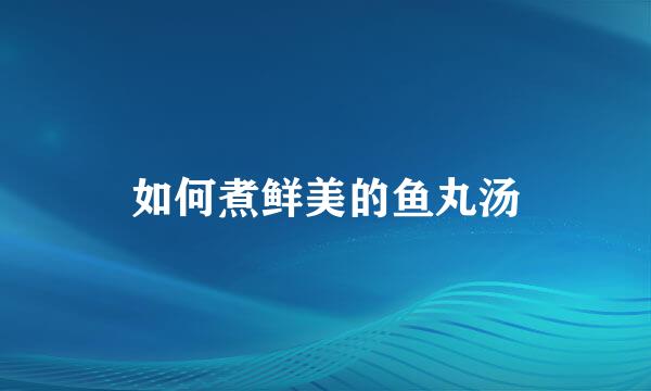 如何煮鲜美的鱼丸汤