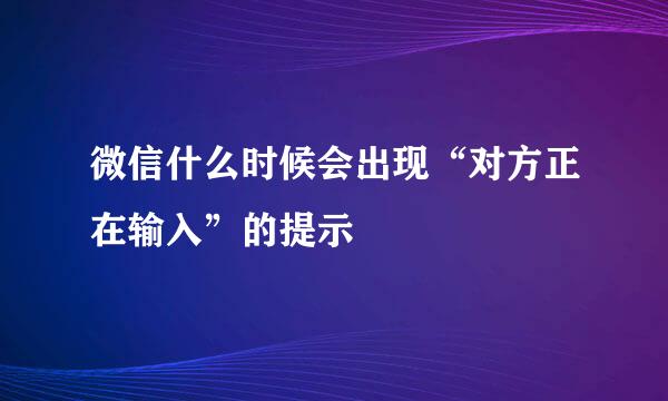 微信什么时候会出现“对方正在输入”的提示