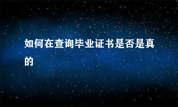 如何在查询毕业证书是否是真的