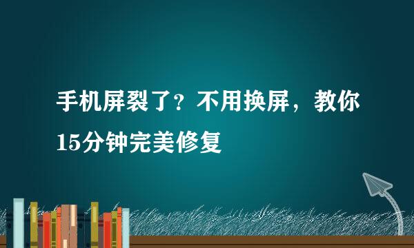 手机屏裂了？不用换屏，教你15分钟完美修复