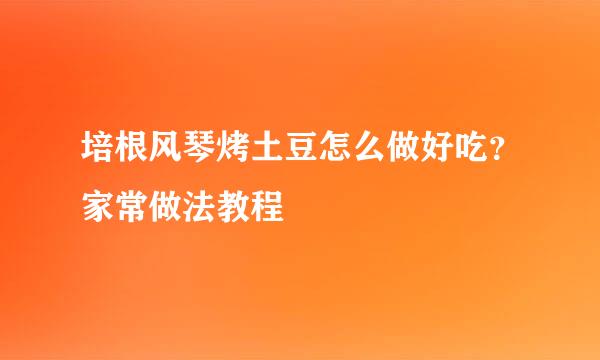 培根风琴烤土豆怎么做好吃?家常做法教程