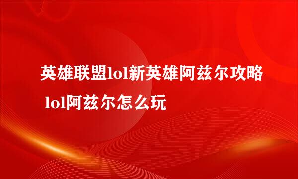 英雄联盟lol新英雄阿兹尔攻略 lol阿兹尔怎么玩